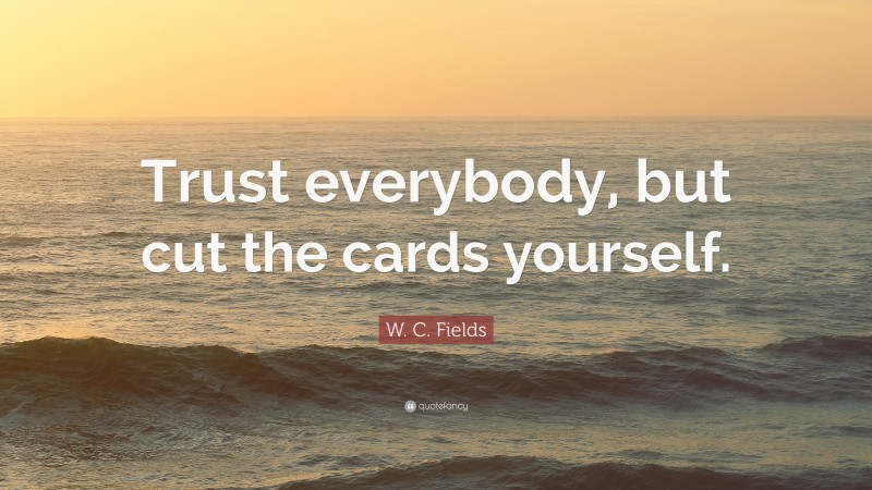 W. C. Fields Quote: “Trust everybody, but cut the cards yourself.”