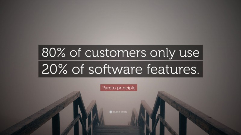 Pareto principle Quote: “80% of customers only use 20% of software features.”