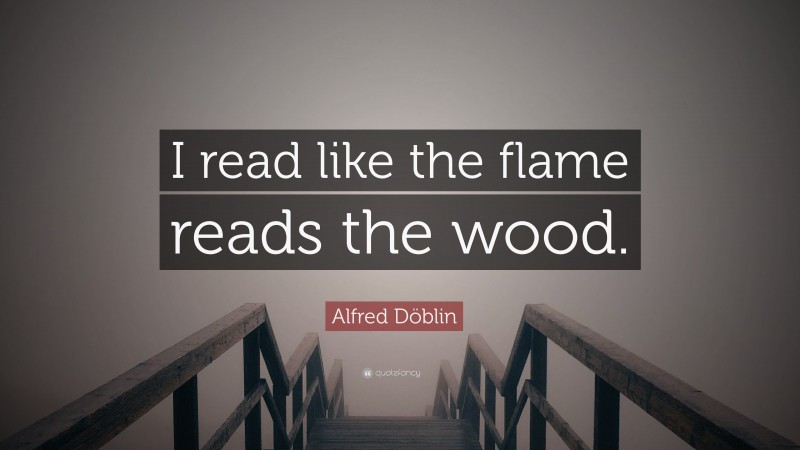Alfred Döblin Quote: “I read like the flame reads the wood.”