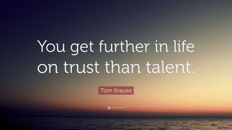 Tom Krause Quote: “You get further in life on trust than talent.”
