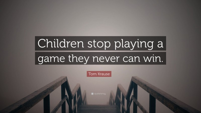 Tom Krause Quote: “Children stop playing a game they never can win.”
