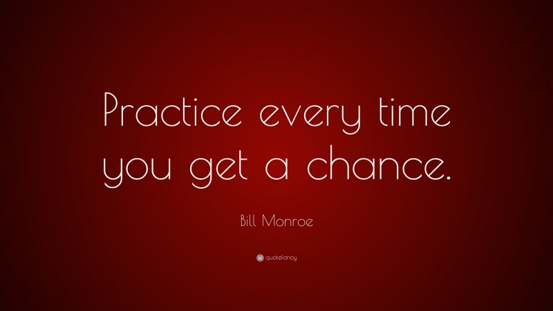 Bill Monroe Quote: “Practice every time you get a chance.”