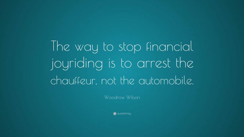 Woodrow Wilson Quote: “The way to stop financial joyriding is to arrest the chauffeur, not the automobile.”