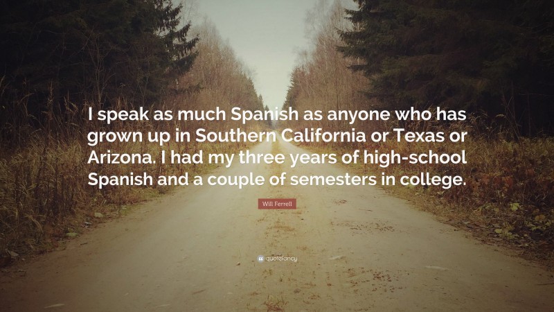 Will Ferrell Quote: “I speak as much Spanish as anyone who has grown up in Southern California or Texas or Arizona. I had my three years of high-school Spanish and a couple of semesters in college.”