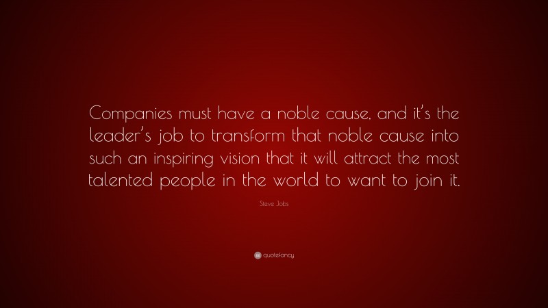 Steve Jobs Quote: “Companies must have a noble cause, and it’s the leader’s job to transform that noble cause into such an inspiring vision that it will attract the most talented people in the world to want to join it.”