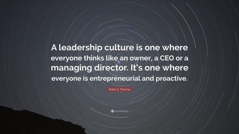 Robin S. Sharma Quote: “A leadership culture is one where everyone thinks like an owner, a CEO or a managing director. It’s one where everyone is entrepreneurial and proactive.”