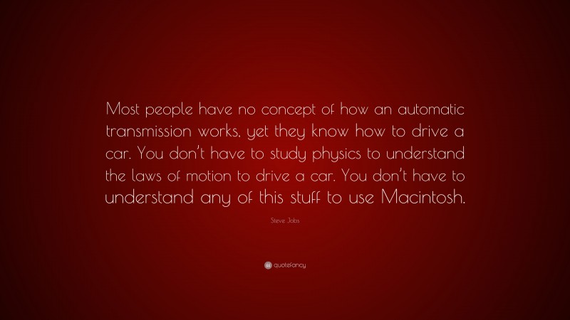 Steve Jobs Quote: “Most people have no concept of how an automatic transmission works, yet they know how to drive a car. You don’t have to study physics to understand the laws of motion to drive a car. You don’t have to understand any of this stuff to use Macintosh.”