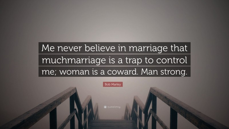 Bob Marley Quote: “Me never believe in marriage that muchmarriage is a trap to control me; woman is a coward. Man strong.”