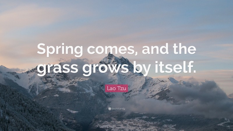 Lao Tzu Quote: “Spring comes, and the grass grows by itself.”