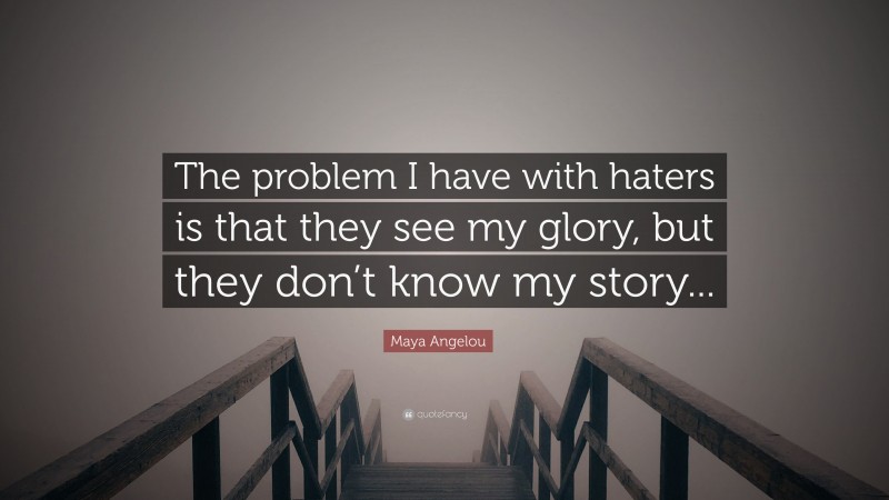 Maya Angelou Quote: “The problem I have with haters is that they see my glory, but they don’t know my story...”