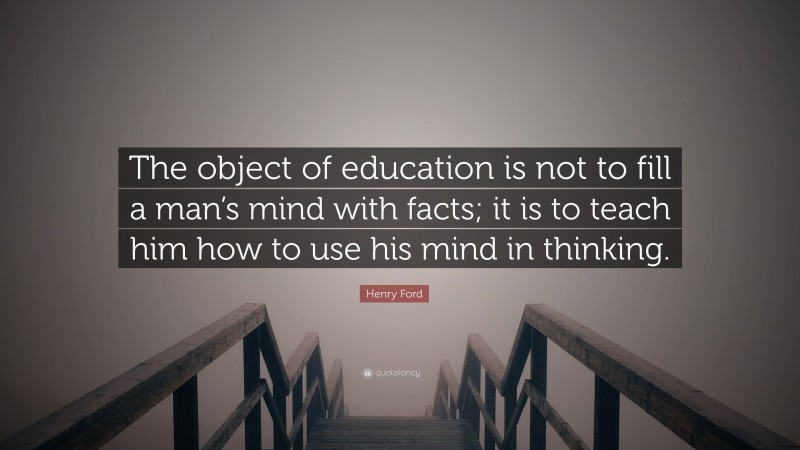 Henry Ford Quote: “The object of education is not to fill a man’s mind with facts; it is to teach him how to use his mind in thinking.”