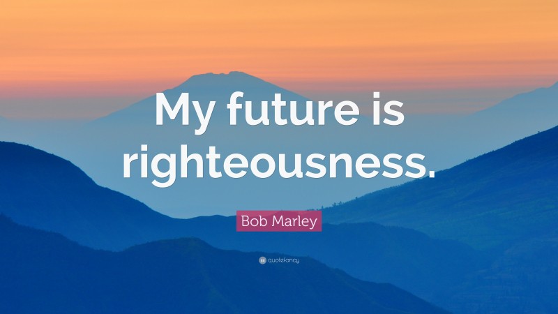 Bob Marley Quote: “My future is righteousness.”