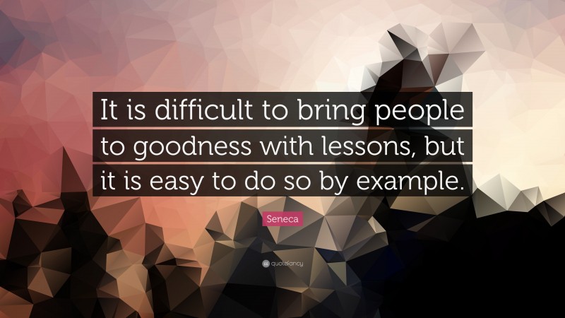 Seneca Quote: “It is difficult to bring people to goodness with lessons, but it is easy to do so by example.”