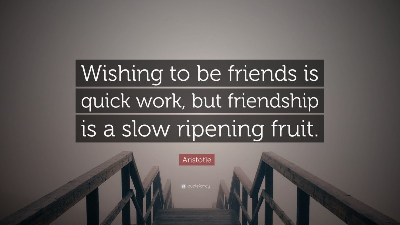 Aristotle Quote: “Wishing to be friends is quick work, but friendship is a slow ripening fruit.”
