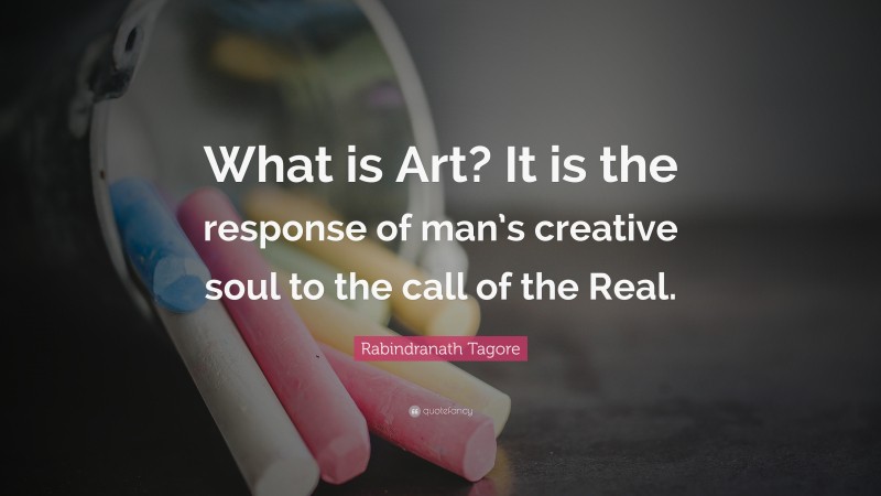 Rabindranath Tagore Quote: “What is Art? It is the response of man’s creative soul to the call of the Real.”