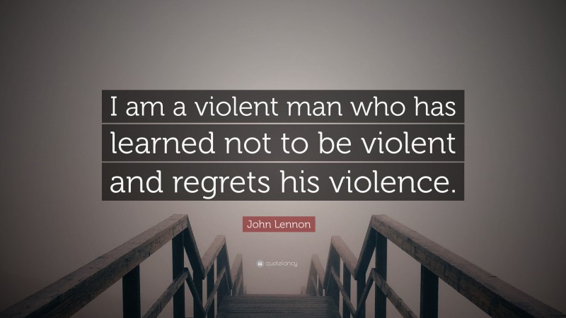 John Lennon Quote: “I am a violent man who has learned not to be violent and regrets his violence.”
