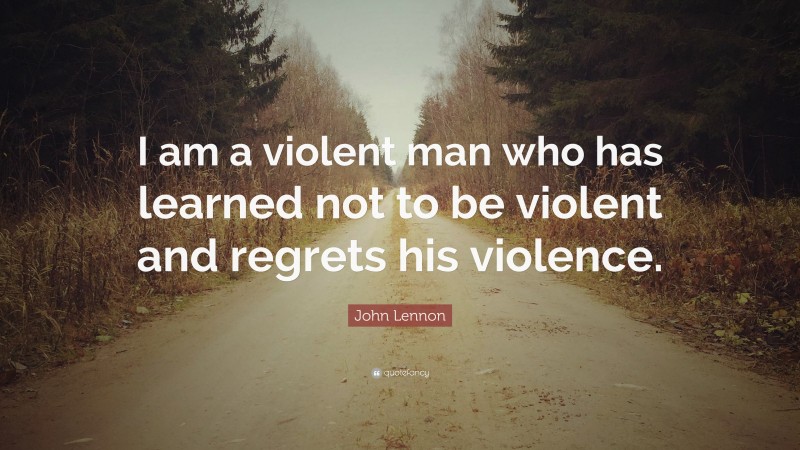 John Lennon Quote: “I am a violent man who has learned not to be violent and regrets his violence.”