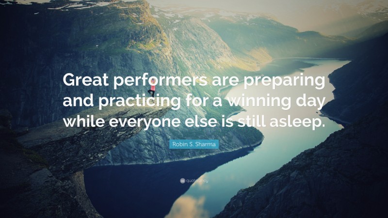 Robin S. Sharma Quote: “Great performers are preparing and practicing for a winning day while everyone else is still asleep.”
