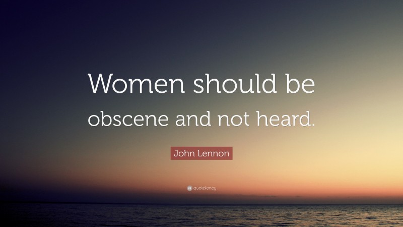 John Lennon Quote: “Women should be obscene and not heard.”