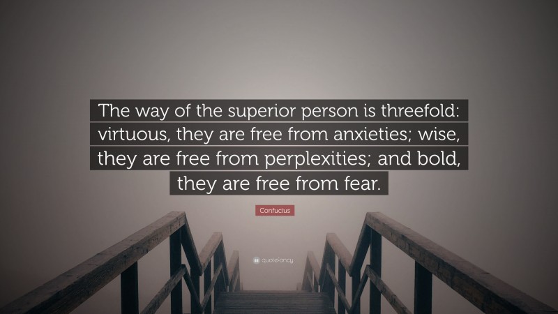 Confucius Quote: “The way of the superior person is threefold: virtuous, they are free from anxieties; wise, they are free from perplexities; and bold, they are free from fear.”