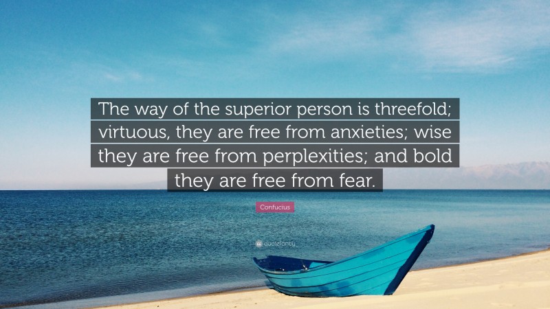 Confucius Quote: “The way of the superior person is threefold; virtuous, they are free from anxieties; wise they are free from perplexities; and bold they are free from fear.”