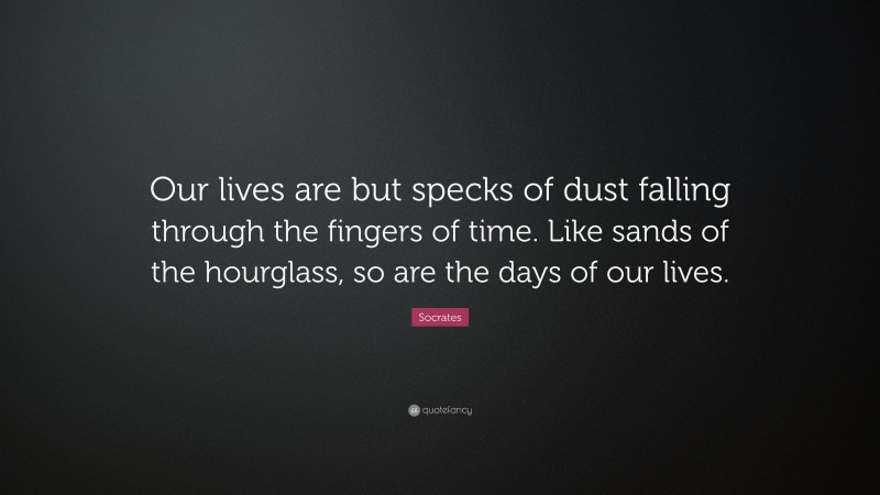 Socrates Quote: “Our lives are but specks of dust falling through the fingers of time. Like sands of the hourglass, so are the days of our lives.”