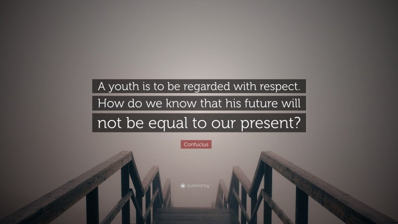 Confucius Quote: “A youth is to be regarded with respect. How do we know that his future will not be equal to our present?”