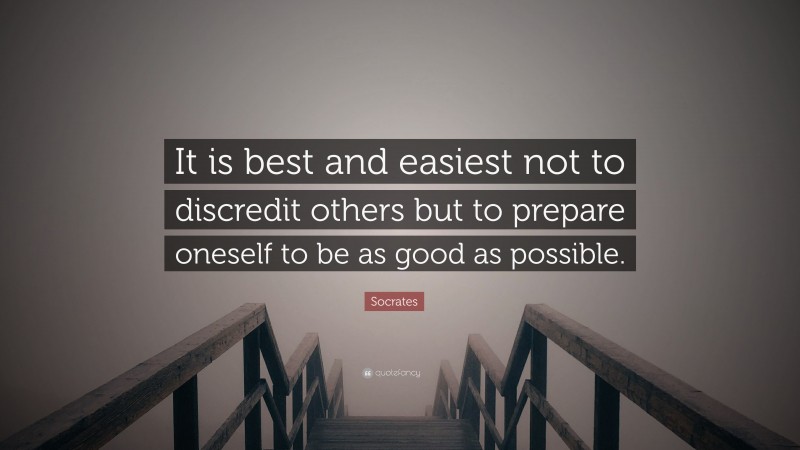 Socrates Quote: “It is best and easiest not to discredit others but to prepare oneself to be as good as possible.”