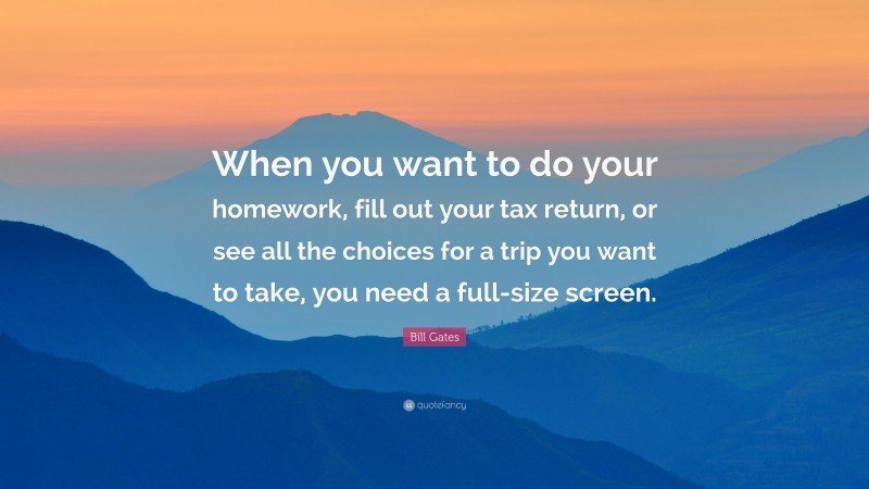 Bill Gates Quote: “When you want to do your homework, fill out your tax return, or see all the choices for a trip you want to take, you need a full-size screen.”
