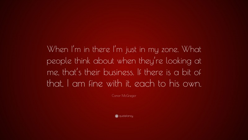 Conor McGregor Quote: “When I’m in there I’m just in my zone. What people think about when they’re looking at me, that’s their business. If there is a bit of that, I am fine with it, each to his own.”