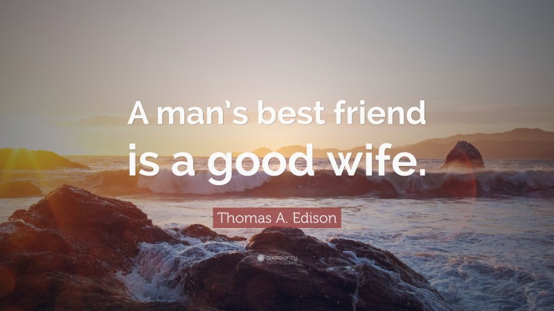 Thomas A. Edison Quote: “A man’s best friend is a good wife.”