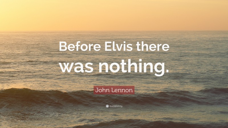 John Lennon Quote: “Before Elvis there was nothing.”