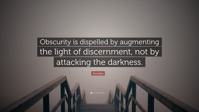 Socrates Quote: “Obscurity is dispelled by augmenting the light of discernment, not by attacking the darkness.”