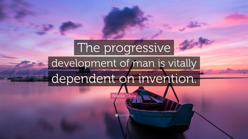 Nikola Tesla Quote: “The progressive development of man is vitally dependent on invention.”