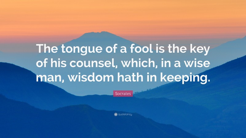Socrates Quote: “The tongue of a fool is the key of his counsel, which, in a wise man, wisdom hath in keeping.”