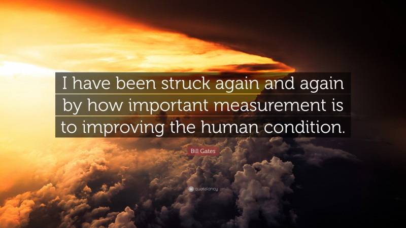 Bill Gates Quote: “I have been struck again and again by how important measurement is to improving the human condition.”