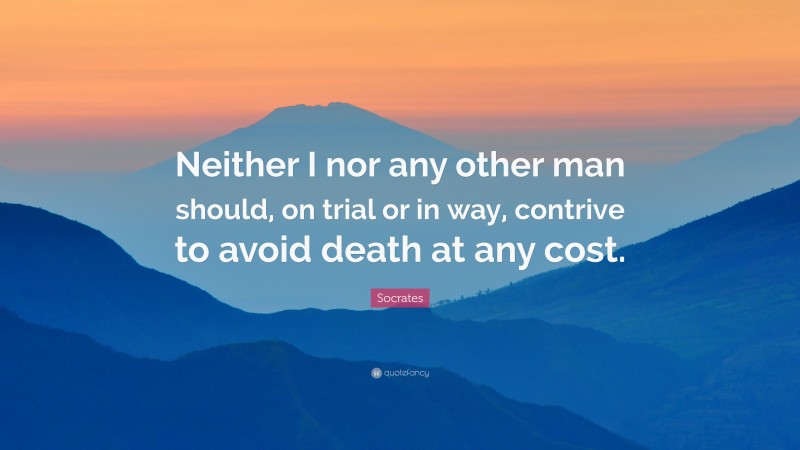 Socrates Quote: “Neither I nor any other man should, on trial or in way, contrive to avoid death at any cost.”