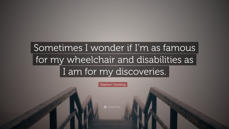 Stephen Hawking Quote: “Sometimes I wonder if I’m as famous for my wheelchair and disabilities as I am for my discoveries.”
