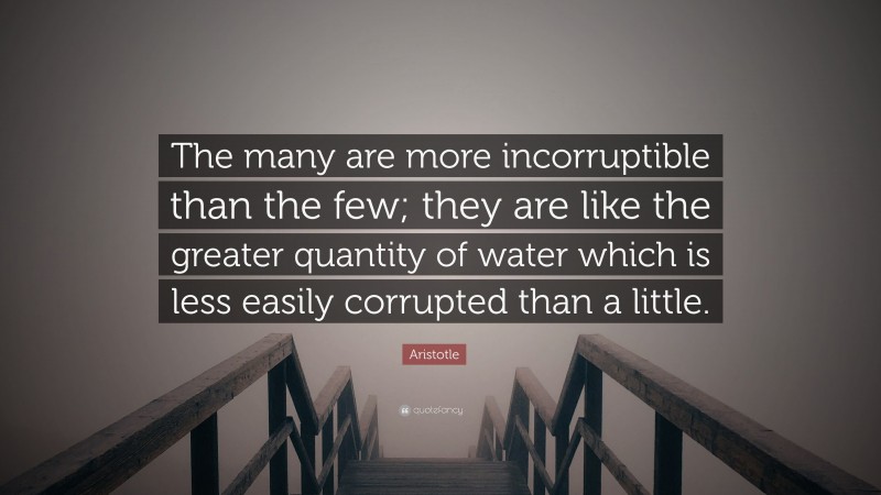 Aristotle Quote: “The many are more incorruptible than the few; they are like the greater quantity of water which is less easily corrupted than a little.”