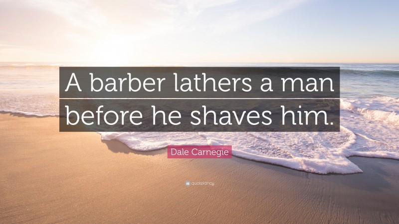 Dale Carnegie Quote: “A barber lathers a man before he shaves him.”