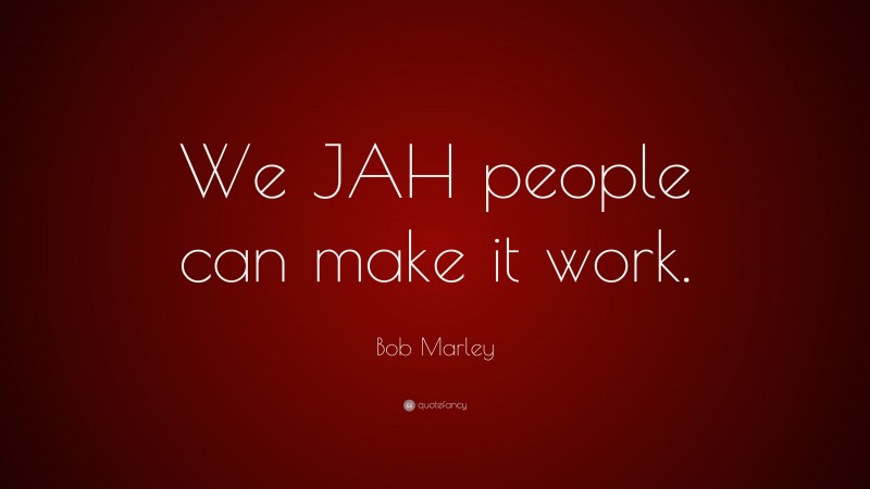 Bob Marley Quote: “We JAH people can make it work.”
