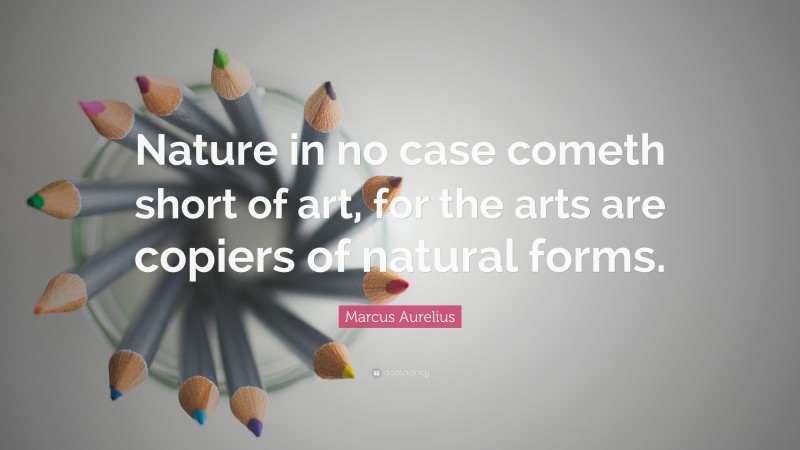 Marcus Aurelius Quote: “Nature in no case cometh short of art, for the arts are copiers of natural forms.”