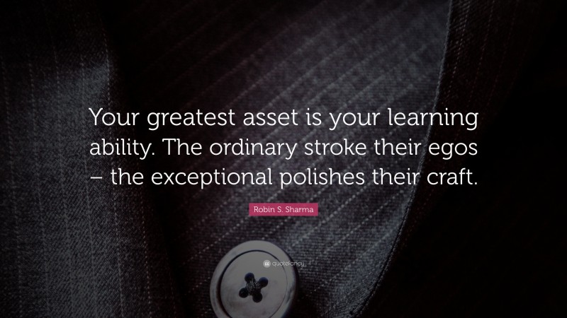 Robin S. Sharma Quote: “Your greatest asset is your learning ability. The ordinary stroke their egos – the exceptional polishes their craft.”