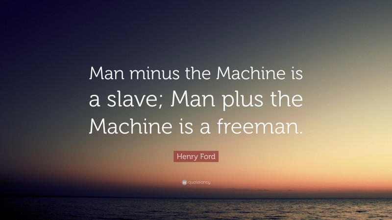Henry Ford Quote: “Man minus the Machine is a slave; Man plus the Machine is a freeman.”