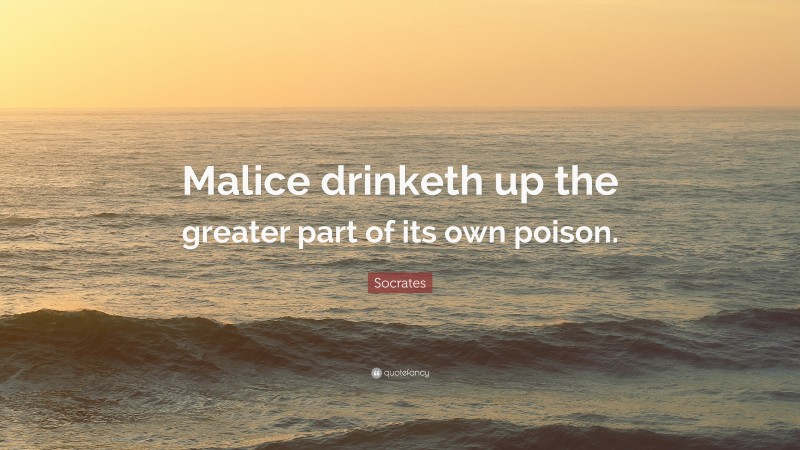 Socrates Quote: “Malice drinketh up the greater part of its own poison.”