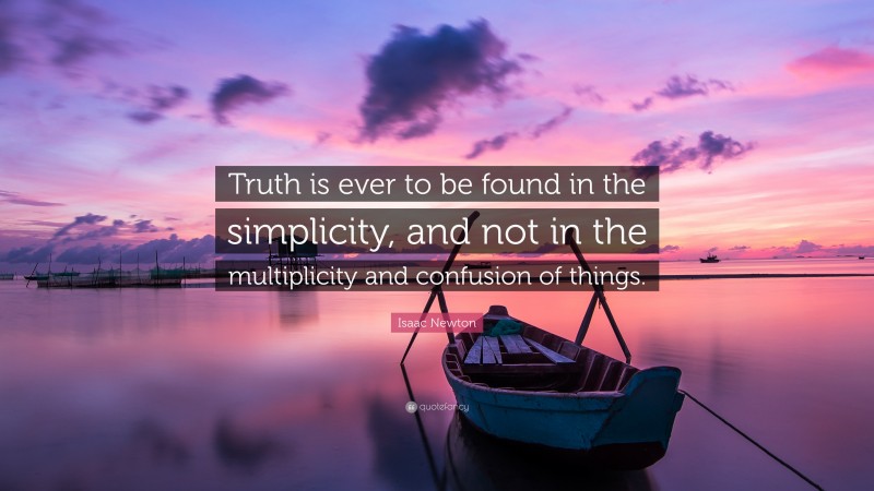 Isaac Newton Quote: “Truth is ever to be found in the simplicity, and not in the multiplicity and confusion of things.”