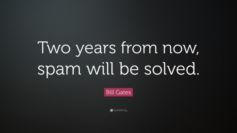 Bill Gates Quote: “Two years from now, spam will be solved.”