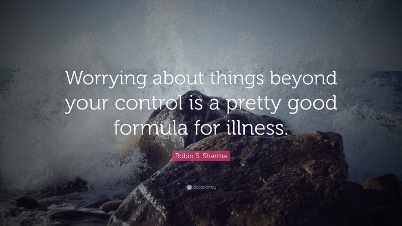Robin S. Sharma Quote: “Worrying about things beyond your control is a pretty good formula for illness.”