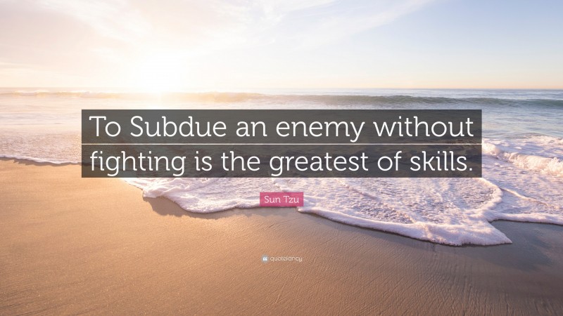 Sun Tzu Quote: “To Subdue an enemy without fighting is the greatest of skills.”