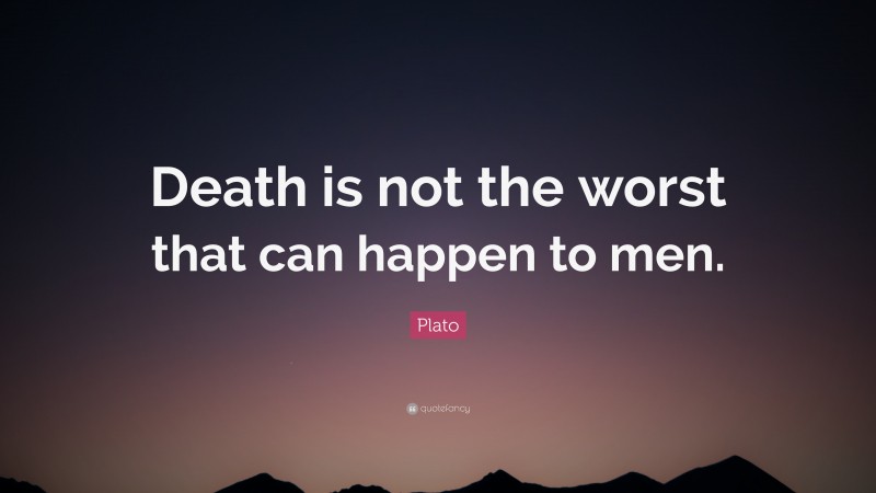 Plato Quote: “Death is not the worst that can happen to men.”